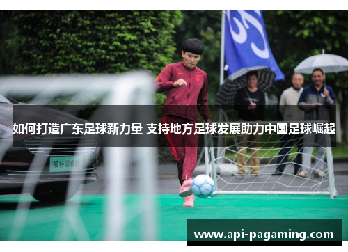 如何打造广东足球新力量 支持地方足球发展助力中国足球崛起