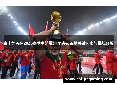 泰山能否在2025赛季中超崛起 争夺冠军的关键因素与挑战分析