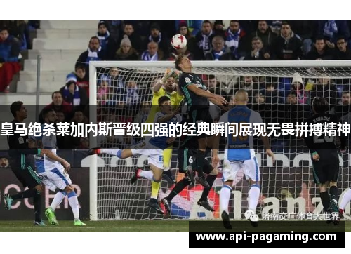 皇马绝杀莱加内斯晋级四强的经典瞬间展现无畏拼搏精神