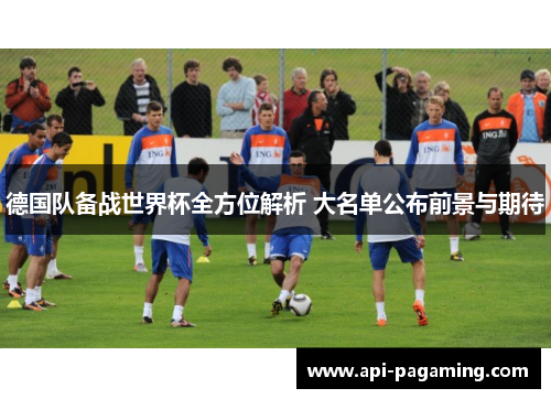 德国队备战世界杯全方位解析 大名单公布前景与期待