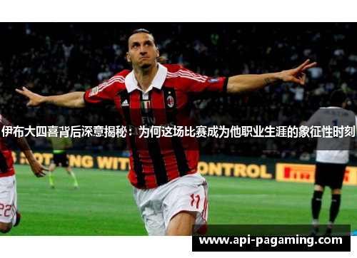 伊布大四喜背后深意揭秘：为何这场比赛成为他职业生涯的象征性时刻