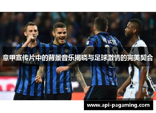 意甲宣传片中的背景音乐揭晓与足球激情的完美契合