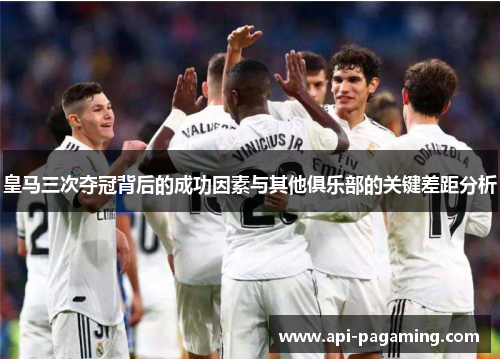 皇马三次夺冠背后的成功因素与其他俱乐部的关键差距分析