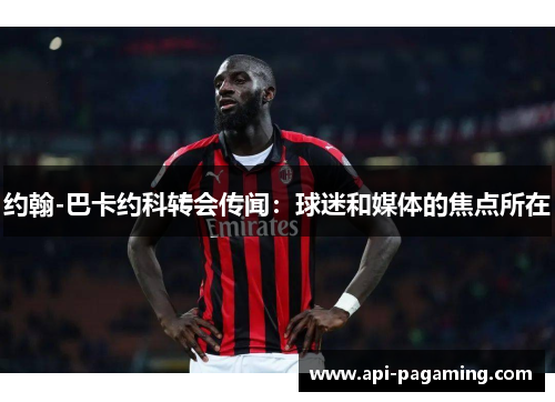 约翰-巴卡约科转会传闻：球迷和媒体的焦点所在