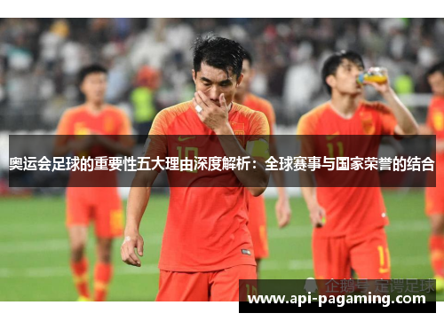 奥运会足球的重要性五大理由深度解析：全球赛事与国家荣誉的结合