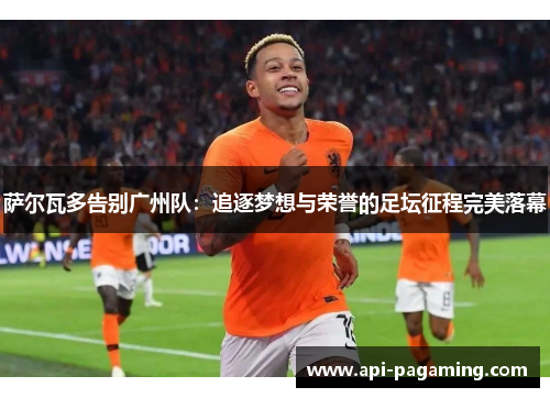 萨尔瓦多告别广州队：追逐梦想与荣誉的足坛征程完美落幕