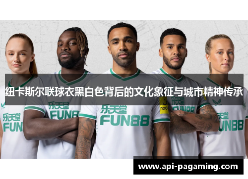 纽卡斯尔联球衣黑白色背后的文化象征与城市精神传承