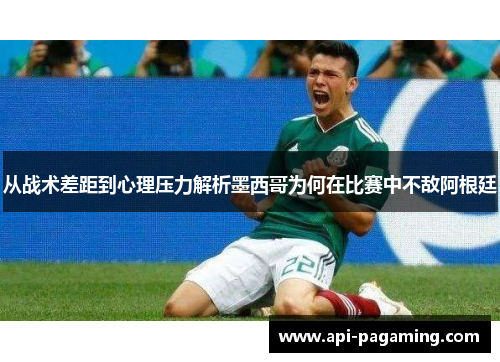 从战术差距到心理压力解析墨西哥为何在比赛中不敌阿根廷