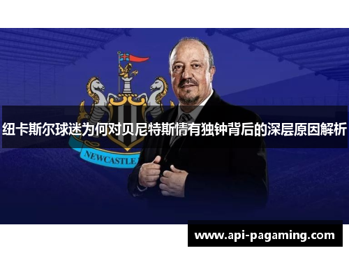 纽卡斯尔球迷为何对贝尼特斯情有独钟背后的深层原因解析