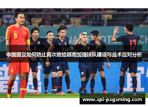 中国国足如何防止再次败给越南加强球队建设与战术应对分析
