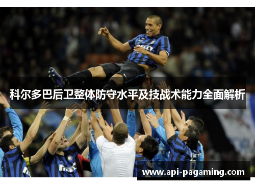 科尔多巴后卫整体防守水平及技战术能力全面解析