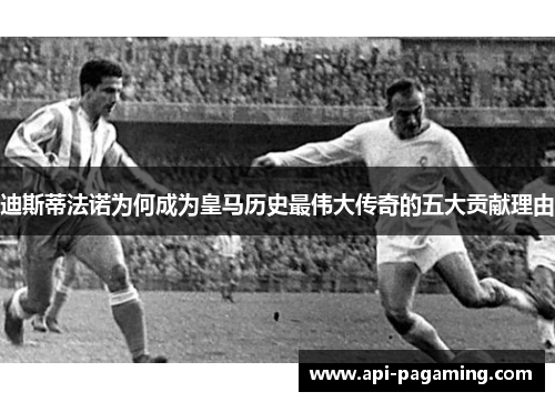 迪斯蒂法诺为何成为皇马历史最伟大传奇的五大贡献理由