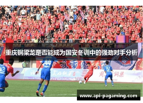 重庆铜梁龙是否能成为国安冬训中的强劲对手分析