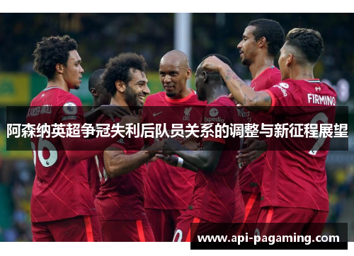 阿森纳英超争冠失利后队员关系的调整与新征程展望