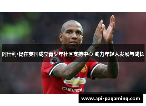 阿什利·扬在英国成立青少年社区支持中心 助力年轻人发展与成长
