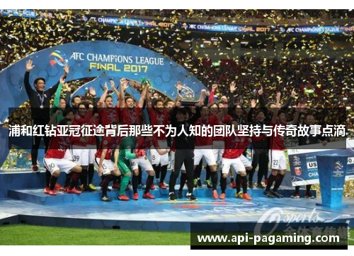 浦和红钻亚冠征途背后那些不为人知的团队坚持与传奇故事点滴