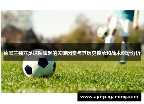 德黑兰独立足球队崛起的关键因素与其历史传承和战术创新分析