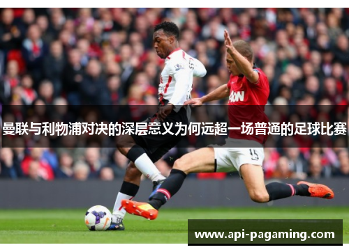曼联与利物浦对决的深层意义为何远超一场普通的足球比赛