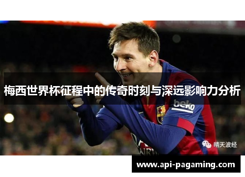 梅西世界杯征程中的传奇时刻与深远影响力分析