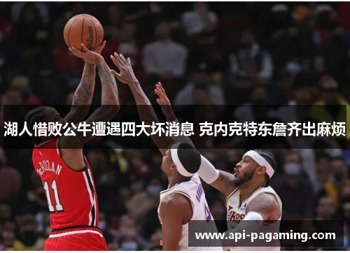 湖人惜败公牛遭遇四大坏消息 克内克特东詹齐出麻烦