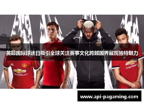 英超国际球迷日吸引全球关注赛事文化跨越国界展现独特魅力