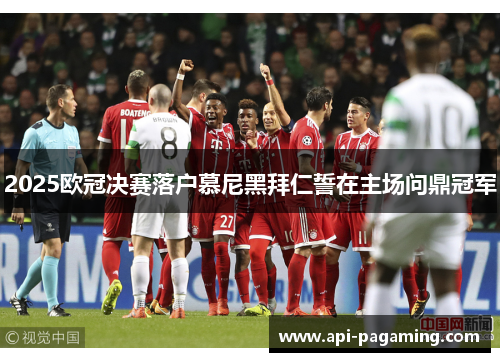 2025欧冠决赛落户慕尼黑拜仁誓在主场问鼎冠军