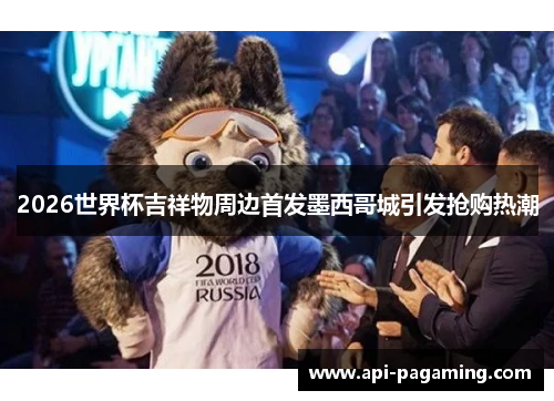 2026世界杯吉祥物周边首发墨西哥城引发抢购热潮