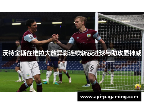 沃特金斯在维拉大放异彩连续斩获进球与助攻显神威