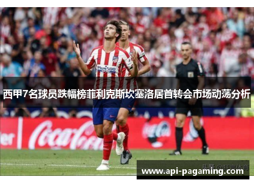 西甲7名球员跌幅榜菲利克斯坎塞洛居首转会市场动荡分析