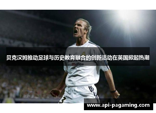 贝克汉姆推动足球与历史教育融合的创新活动在英国掀起热潮